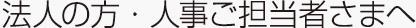 法人の方・人事ご担当者さまへ