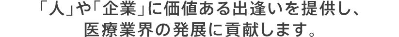 「人」や「企業」に価値ある出逢いを提供し、医療業界の発展に貢献します。